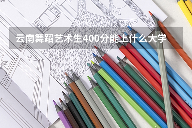 云南舞蹈艺术生400分能上什么大学