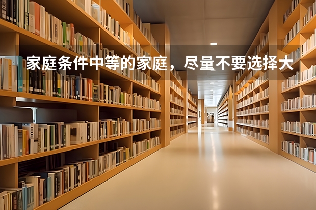 家庭条件中等的家庭，尽量不要选择大学去读什么专业？