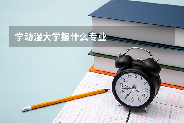 学动漫大学报什么专业