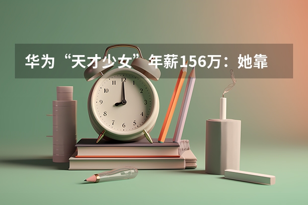 华为“天才少女”年薪156万：她靠什么改写了普通女生的人生？