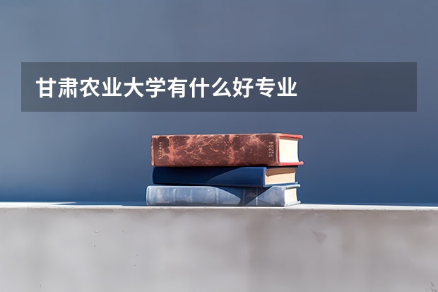 甘肃农业大学有什么好专业