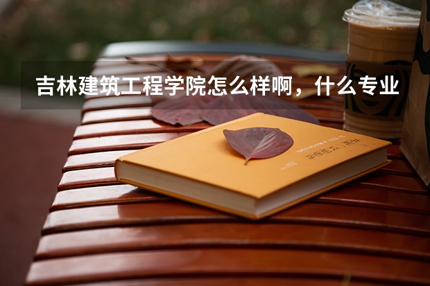 吉林建筑工程学院怎么样啊，什么专业比较好