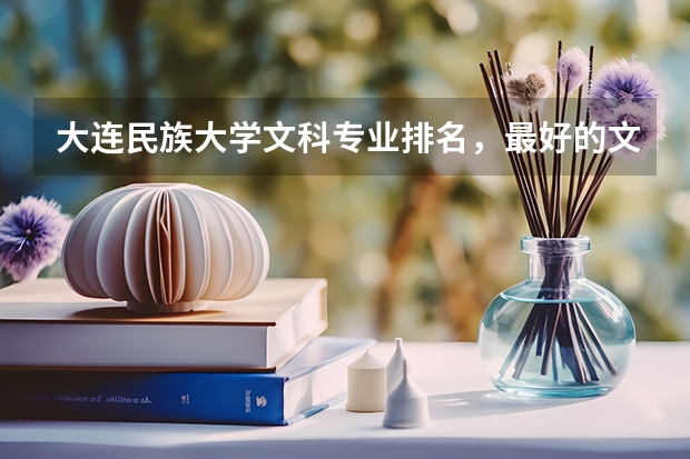 大连民族大学文科专业排名，最好的文科专业有哪些