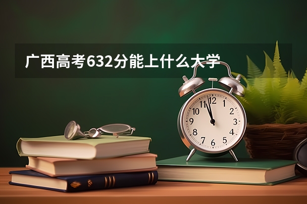 广西高考632分能上什么大学