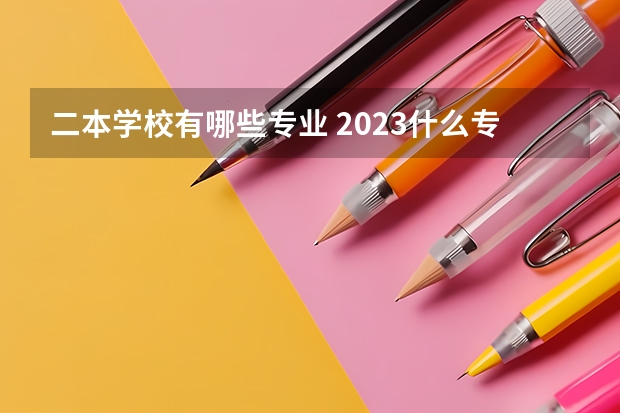 二本学校有哪些专业 2023什么专业热门吃香