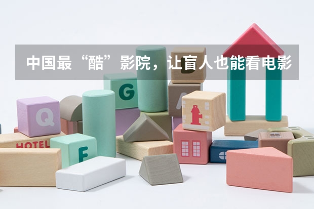 中国最“酷”影院，让盲人也能看电影！盲人影院有什么特点？