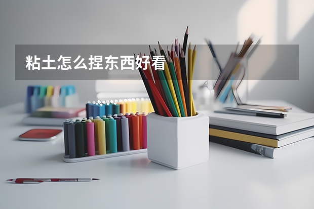 粘土怎么捏东西好看