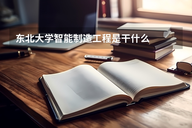 东北大学智能制造工程是干什么