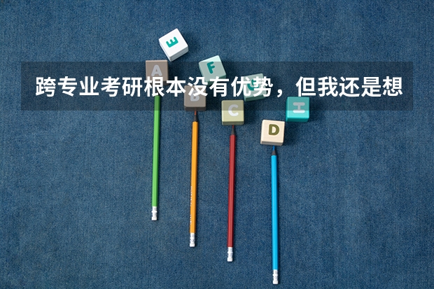 跨专业考研根本没有优势，但我还是想试试，想问问，跨专业考研有啥需要注意的呢？
