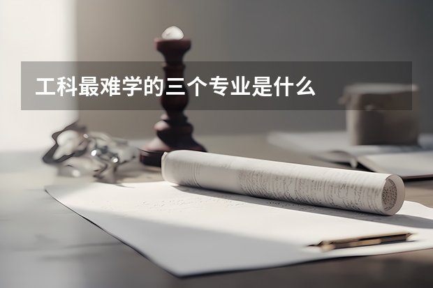 工科最难学的三个专业是什么