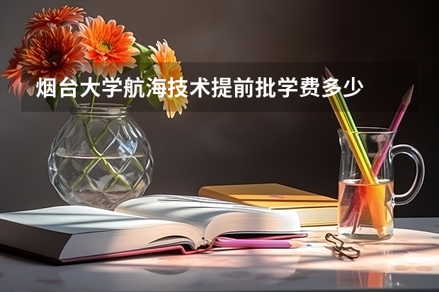烟台大学航海技术提前批学费多少