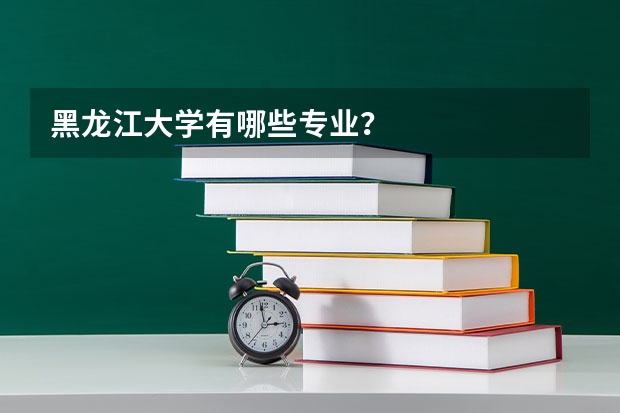 黑龙江大学有哪些专业？