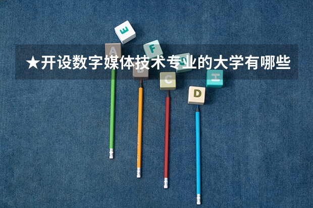 ★开设数字媒体技术专业的大学有哪些