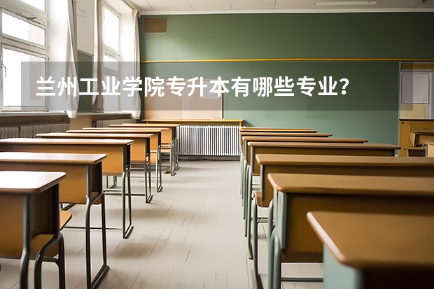 兰州工业学院专升本有哪些专业?