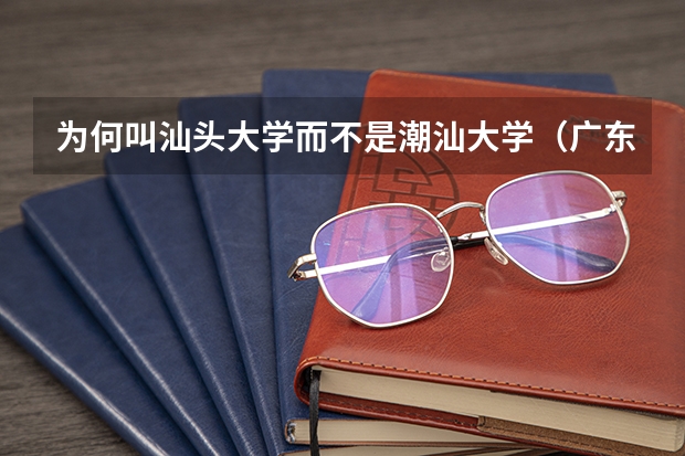 为何叫汕头大学而不是潮汕大学（广东潮汕大学排名）