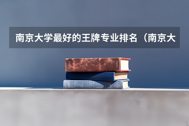 南京大学最好的王牌专业排名（南京大学的王牌专业）