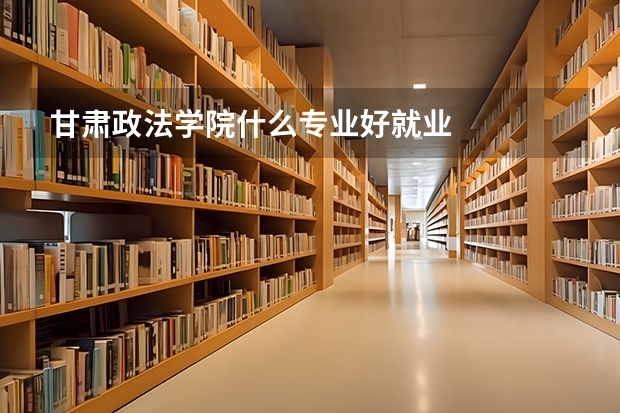 甘肃政法学院什么专业好就业