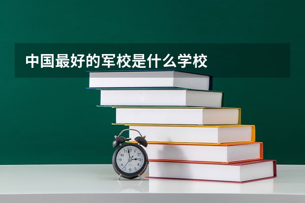 中国最好的军校是什么学校