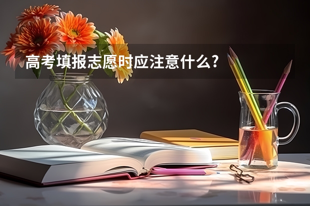 高考填报志愿时应注意什么?