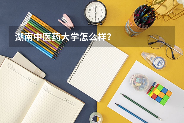 湖南中医药大学怎么样？