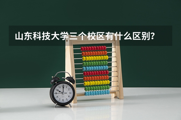 山东科技大学三个校区有什么区别？