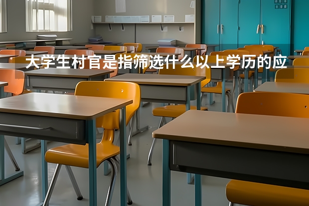 大学生村官是指筛选什么以上学历的应届或往届毕业生？