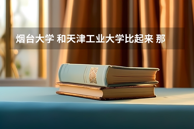 烟台大学 和天津工业大学比起来 那个学校更好点？毕业后哪个更有优势呢？