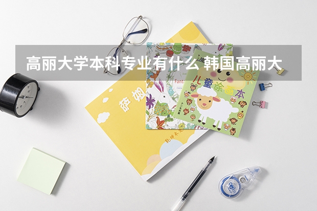 高丽大学本科专业有什么 韩国高丽大学
