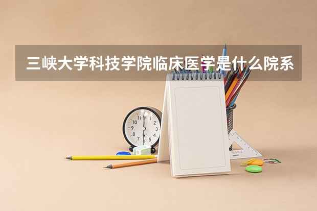 三峡大学科技学院临床医学是什么院系