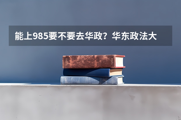 能上985要不要去华政？华东政法大学什么档次？