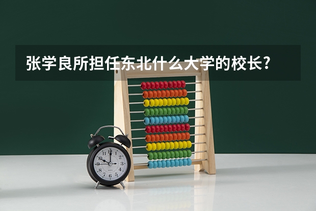 张学良所担任东北什么大学的校长?