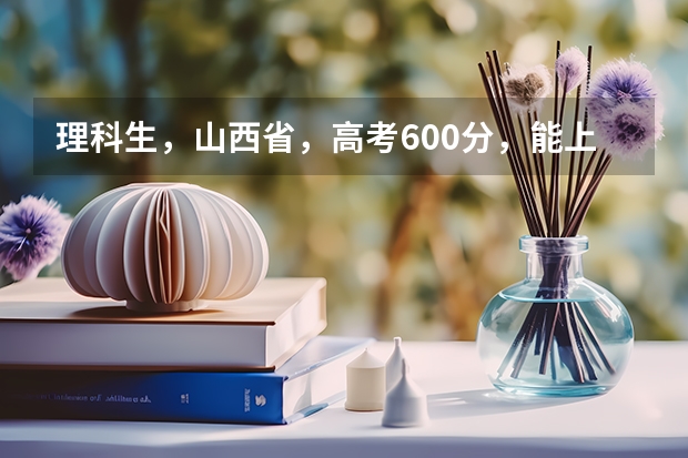 理科生，山西省，高考600分，能上什么大学？