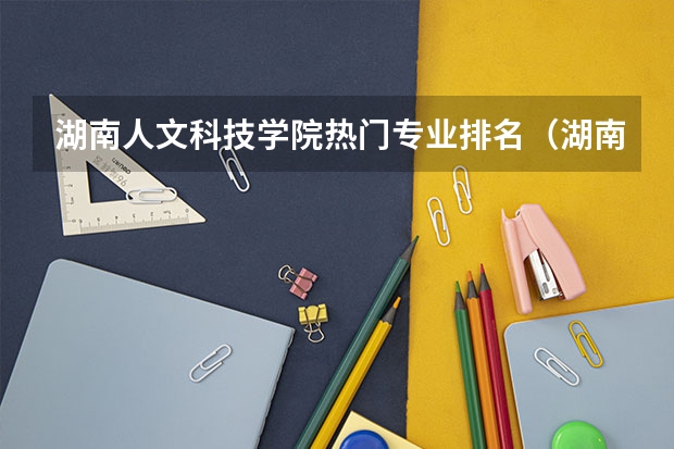 湖南人文科技学院热门专业排名（湖南人文科技学院专业排名一览表）