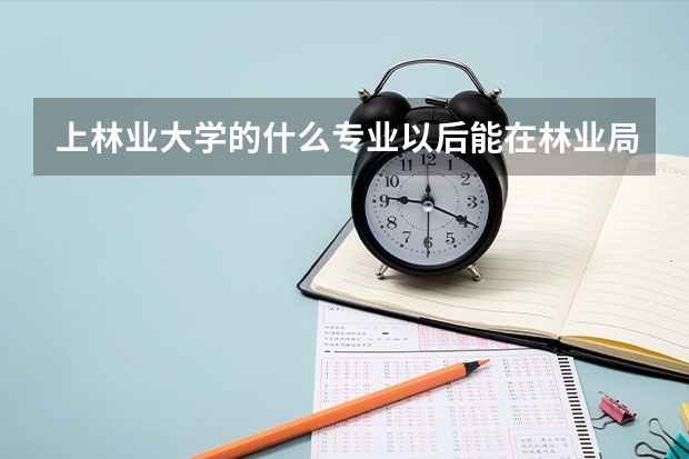 上林业大学的什么专业以后能在林业局工作