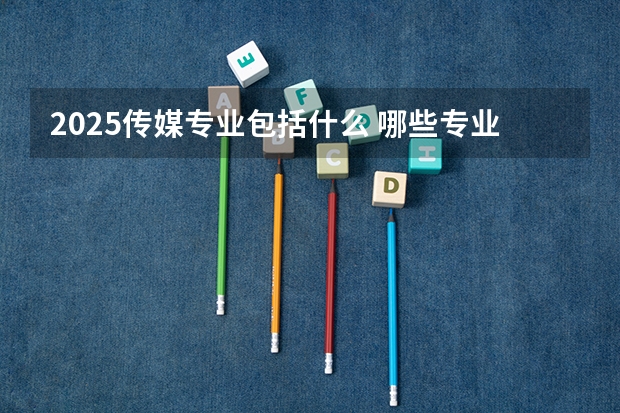 2025传媒专业包括什么 哪些专业好就业