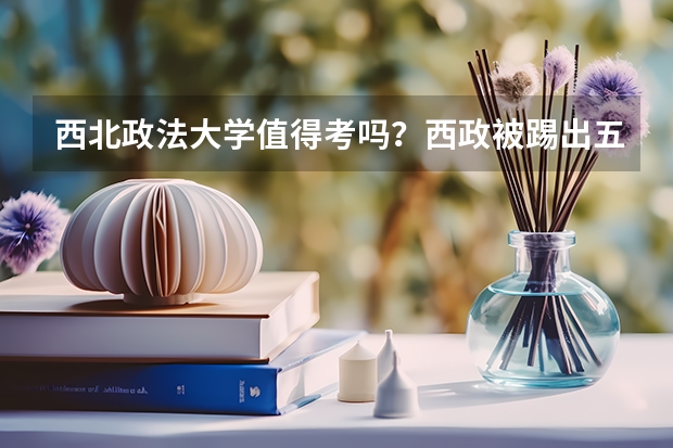 西北政法大学值得考吗?西政被踢出五院四系?