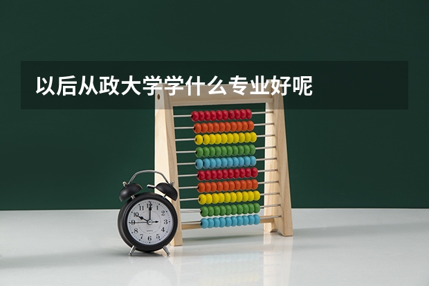 以后从政大学学什么专业好呢
