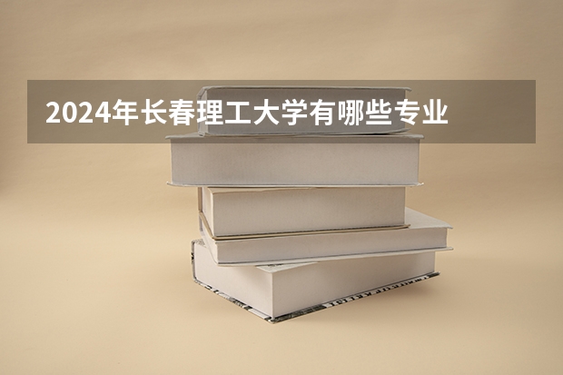 2024年长春理工大学有哪些专业