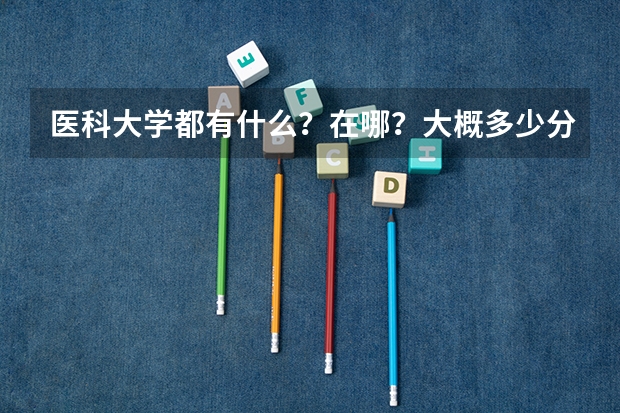 医科大学都有什么？在哪？大概多少分？如果是北京考外地的大概多少分录取？