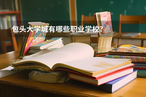 包头大学城有哪些职业学校？