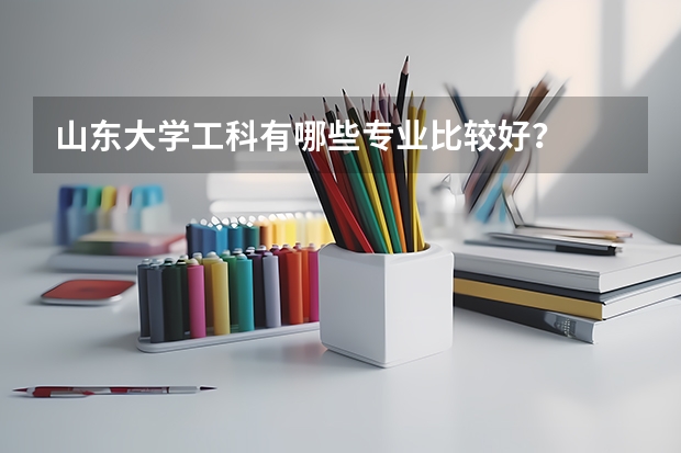 山东大学工科有哪些专业比较好？