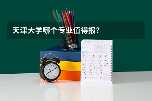 天津大学哪个专业值得报？