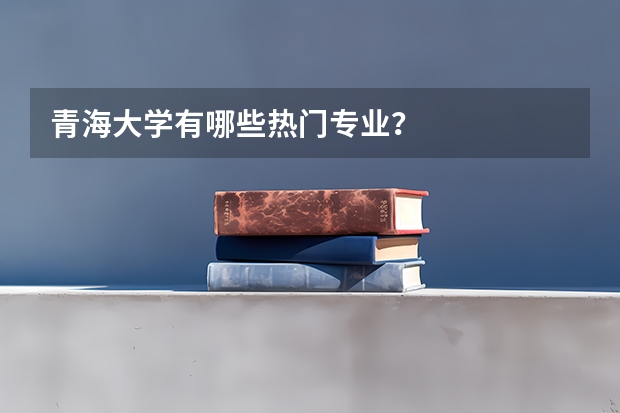 青海大学有哪些热门专业？