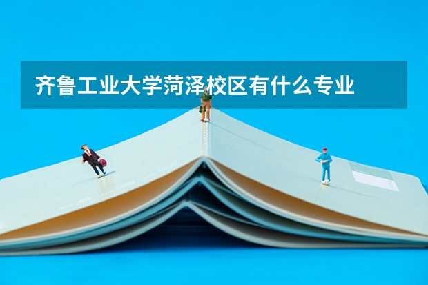 齐鲁工业大学菏泽校区有什么专业