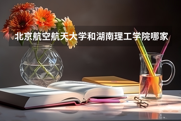 北京航空航天大学和湖南理工学院哪家学校录取分数低