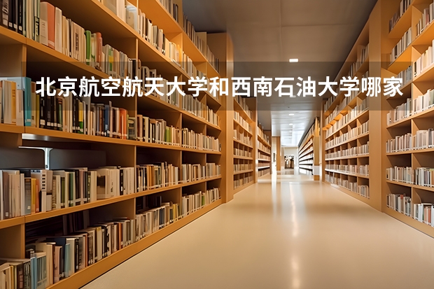 北京航空航天大学和西南石油大学哪家学校录取分数低
