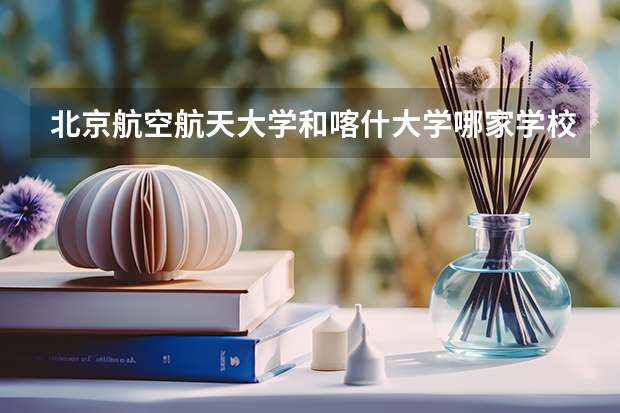 北京航空航天大学和喀什大学哪家学校录取分数低
