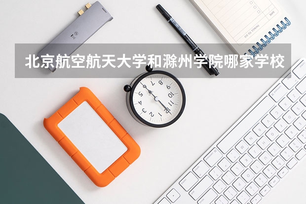 北京航空航天大学和滁州学院哪家学校录取分数低