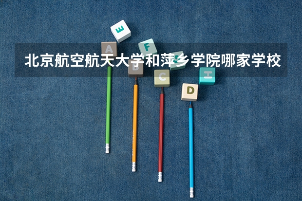北京航空航天大学和萍乡学院哪家学校录取分数低