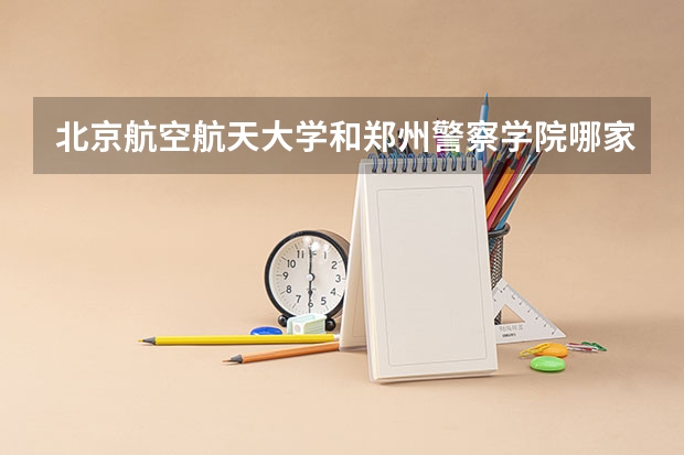 北京航空航天大学和郑州警察学院哪家学校录取分数低